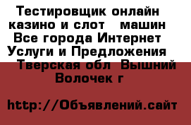 Тестировщик онлайн – казино и слот - машин - Все города Интернет » Услуги и Предложения   . Тверская обл.,Вышний Волочек г.